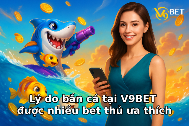 Lý do bắn cá tại V9BET được nhiều bet thủ ưa thích